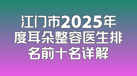 江门市2025年度耳朵整容医生排名前十名详解