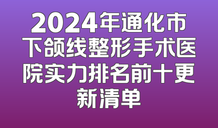 2024年通化市下颌线整形手术医院实力排名前十更新清单