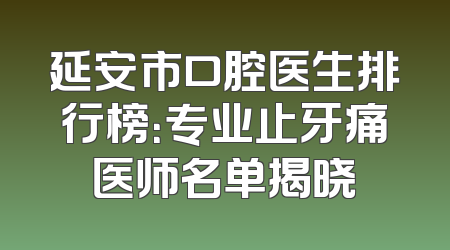延安市口腔医生排行榜：专业止牙痛医师名单揭晓