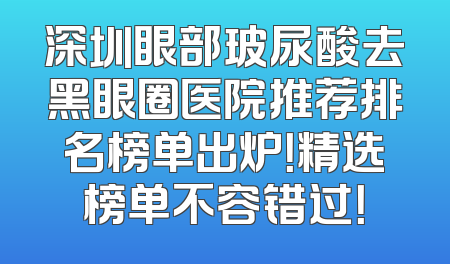 深圳眼部玻尿酸去黑眼圈医院推荐排名榜单出炉！精选榜单不容错过！