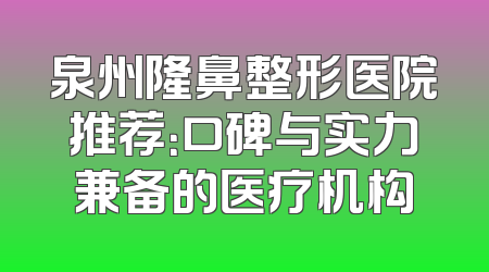 泉州隆鼻整形医院推荐：口碑与实力兼备的医疗机构