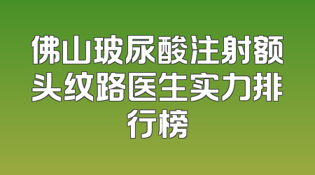 佛山玻尿酸注射额头纹路医生实力排行榜