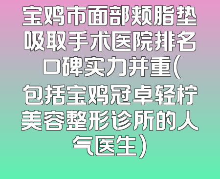 宝鸡市面部颊脂垫吸取手术医院排名 口碑实力并重（包括宝鸡冠卓轻柠美容整形诊所的人气医生）