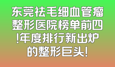 东莞祛毛细血管瘤整形医院榜单前四！年度排行新出炉的整形巨头！