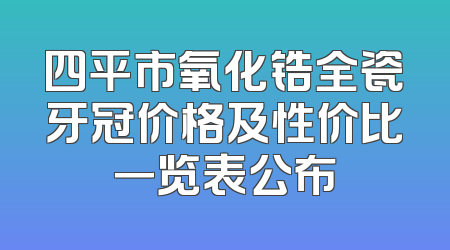 四平市氧化锆全瓷牙冠价格及性价比一览表公布