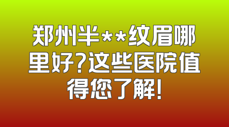 郑州半**纹眉哪里好？这些医院值得您了解！
