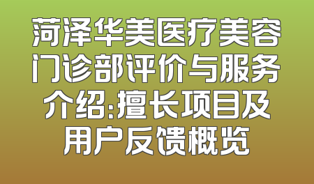 菏泽华美医疗美容门诊部评价与服务介绍：擅长项目及用户反馈概览