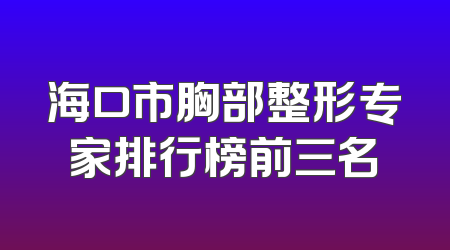 海口市胸部整形专家排行榜前三名