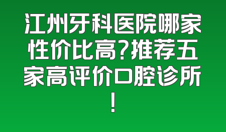江州牙科医院哪家性价比高？推荐五家高评价口腔诊所！