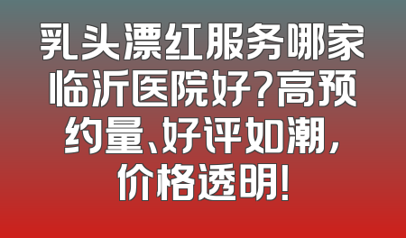乳头漂红服务哪家临沂医院好？高预约量、好评如潮，价格透明！