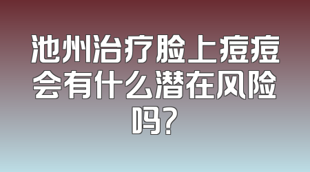 池州治疗脸上痘痘会有什么潜在风险吗？