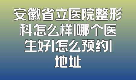 安徽省立医院整形科怎么样丨哪个医生好丨怎么预约丨地址