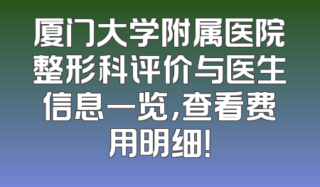 厦门大学附属医院整形科评价与医生信息一览，查看费用明细！