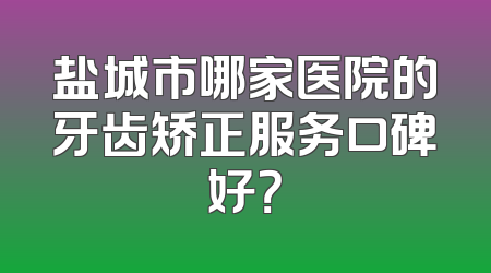 盐城市哪家医院的牙齿矫正服务口碑好？