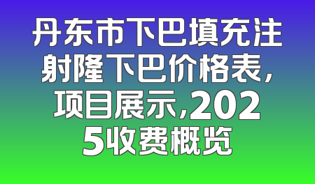 丹东市下巴填充注射隆下巴价格表，项目展示，2025收费概览
