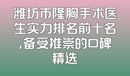 潍坊市隆胸手术医生实力排名前十名，备受推崇的口碑精选