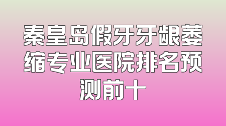 秦皇岛假牙牙龈萎缩专业医院排名预测前十