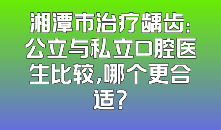 湘潭市治疗龋齿：公立与私立口腔医生比较，哪个更合适？