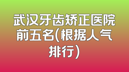武汉牙齿矫正医院前五名（根据人气排行）