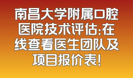 南昌大学附属口腔医院技术评估：在线查看医生团队及项目报价表！