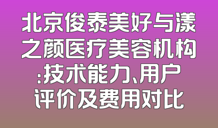 北京俊泰美好与漾之颜医疗美容机构：技术能力、用户评价及费用对比