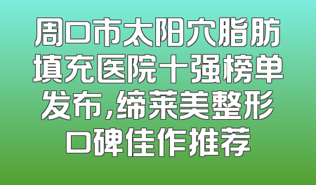 周口市太阳穴脂肪填充医院十强榜单发布，缔莱美整形口碑佳作推荐