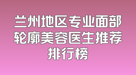 兰州地区专业面部轮廓美容医生推荐排行榜