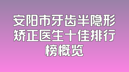安阳市牙齿半隐形矫正医生十佳排行榜概览