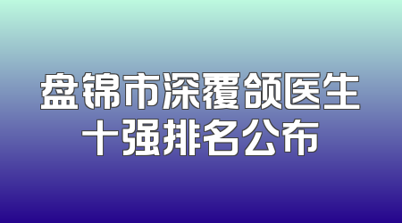 盘锦市深覆颌医生十强排名公布