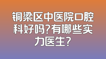 铜梁区中医院口腔科好吗？有哪些实力医生？