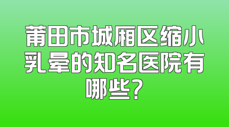 莆田市城厢区缩小乳晕的知名医院有哪些？