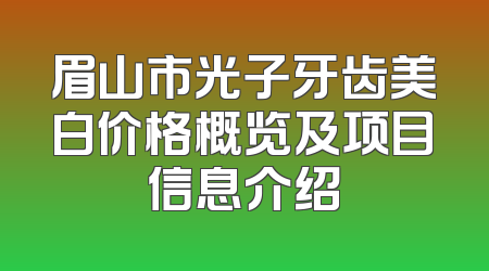 眉山市光子牙齿美白价格概览及项目信息介绍