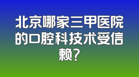 北京哪家三甲医院的口腔科技术受信赖？