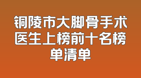 铜陵市大脚骨手术医生上榜前十名榜单清单