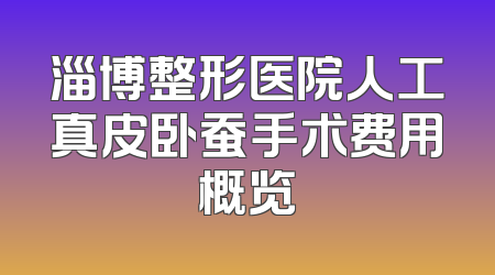 淄博整形医院人工真皮卧蚕手术费用概览