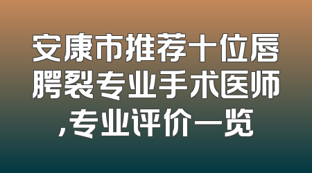 安康市推荐十位唇腭裂专业手术医师，专业评价一览