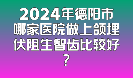 2024年德阳市哪家医院做上颌埋伏阻生智齿比较好？
