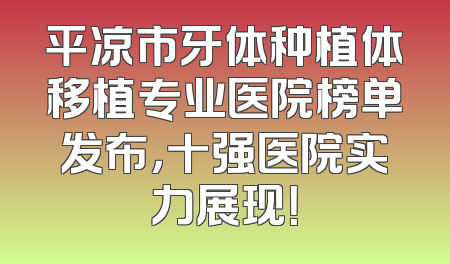 平凉市牙体种植体移植专业医院榜单发布，十强医院实力展现！