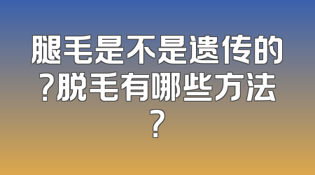 腿毛是不是遗传的？脱毛有哪些方法？