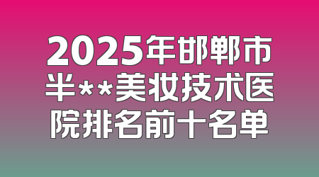 2025年邯郸市半**美妆技术医院排名前十名单