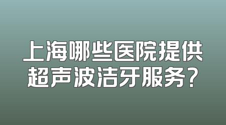上海哪些医院提供超声波洁牙服务？