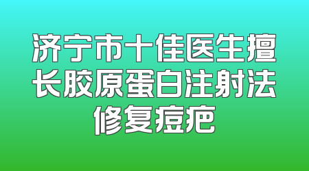 济宁市十佳医生擅长胶原蛋白注射法修复痘疤