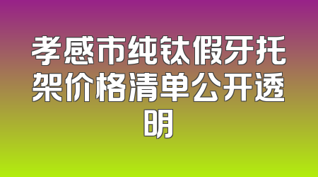 孝感市纯钛假牙托架价格清单公开透明