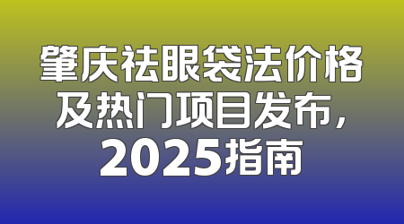 肇庆祛眼袋法价格及热门项目发布，2025指南