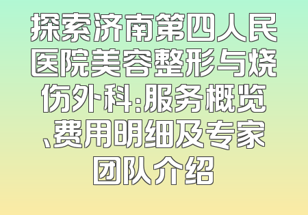 探索济南第四人民医院美容整形与烧伤外科：服务概览、费用明细及专家团队介绍