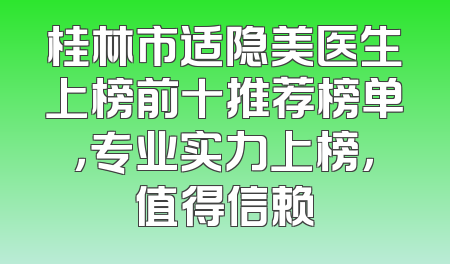 桂林市适隐美医生上榜前十推荐榜单，专业实力上榜，值得信赖