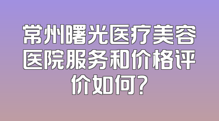 常州曙光医疗美容医院服务和价格评价如何？