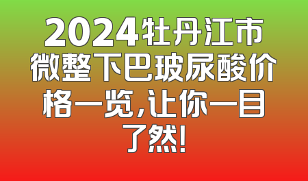 2024牡丹江市微整下巴玻尿酸价格一览，让你一目了然！