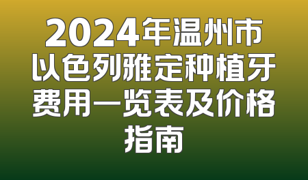 2024年温州市以色列雅定种植牙费用一览表及价格指南