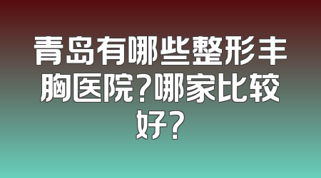 青岛有哪些整形丰胸医院？哪家比较好？